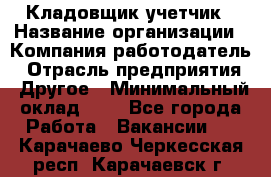 Кладовщик-учетчик › Название организации ­ Компания-работодатель › Отрасль предприятия ­ Другое › Минимальный оклад ­ 1 - Все города Работа » Вакансии   . Карачаево-Черкесская респ.,Карачаевск г.
